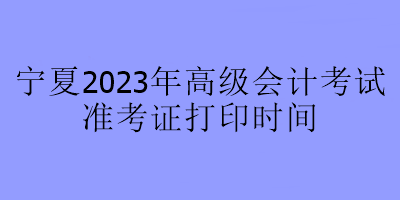 寧夏2023年高級會計師考試什么時候可以打印準(zhǔn)考證？
