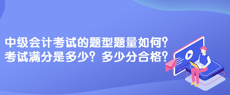 中級會計考試的題型題量如何？考試滿分是多少？多少分合格？