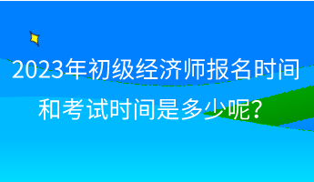 2023年初級經(jīng)濟(jì)師報名時間和考試時間是多少呢？