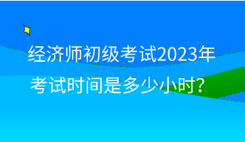 經(jīng)濟師初級考試2023年考試時間是多少小時？