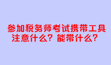 參加稅務(wù)師考試攜帶工具注意什么？考試能帶什么？