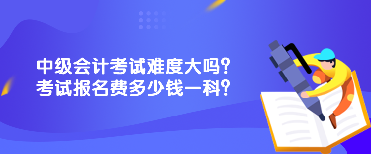 中級會計考試難度大嗎？考試報名費(fèi)多少錢一科？