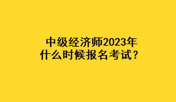 中級經濟師2023年什么時候報名考試？