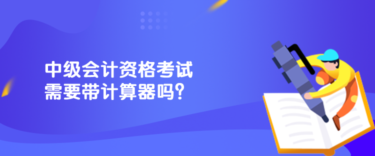 中級(jí)會(huì)計(jì)資格考試需要帶計(jì)算器嗎？
