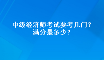 中級(jí)經(jīng)濟(jì)師考試要考幾門？滿分是多少？