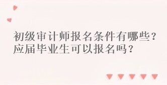 初級審計師報名條件有哪些？應屆畢業(yè)生可以報名嗎？