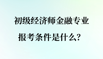 初級(jí)經(jīng)濟(jì)師金融專業(yè)報(bào)考條件是什么？
