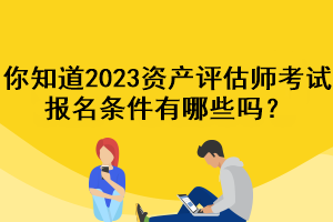 你知道2023資產(chǎn)評估師考試報(bào)名條件有哪些嗎？