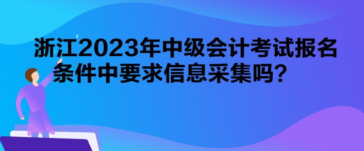 浙江2023年中級(jí)會(huì)計(jì)考試報(bào)名條件中要求信息采集嗎？