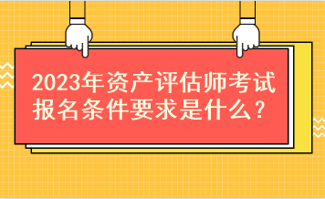 2023年資產(chǎn)評(píng)估師考試報(bào)名條件要求是什么？