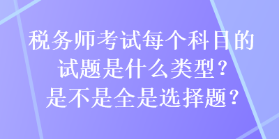 稅務(wù)師考試每個(gè)科目的試題是什么類型？是不是全是選擇題？
