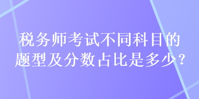稅務(wù)師考試不同科目的題型及分?jǐn)?shù)占比是多少？