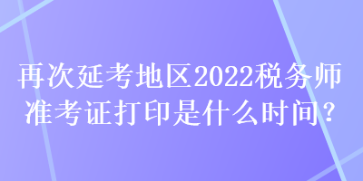再次延考地區(qū)2022稅務(wù)師準考證打印是什么時間？