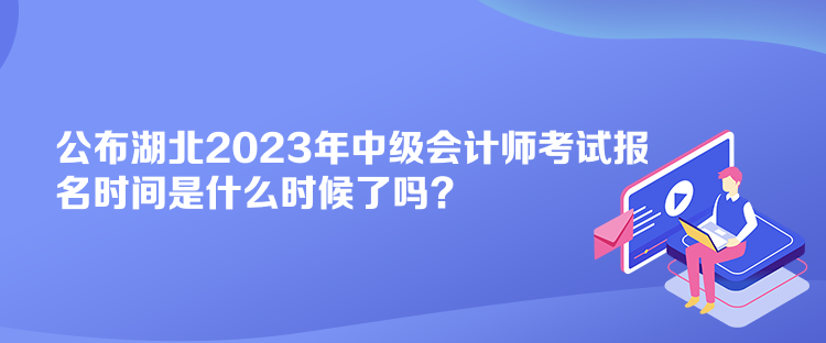 公布湖北2023年中級會計師考試報名時間是什么時候了嗎？