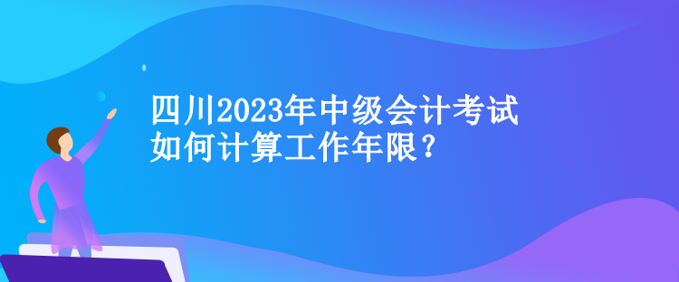 四川中級會計考試如何計算工作年限？
