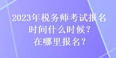 2023年稅務(wù)師考試報(bào)名時(shí)間什么時(shí)候？在哪里報(bào)名？
