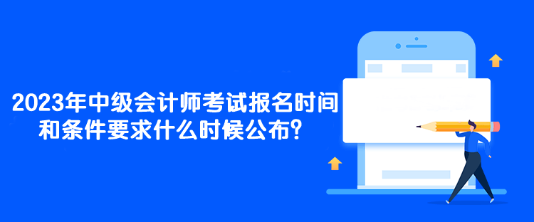 2023年中級(jí)會(huì)計(jì)師考試報(bào)名時(shí)間和條件要求什么時(shí)候公布？