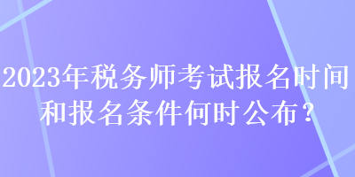 2023年稅務(wù)師考試報(bào)名時(shí)間和報(bào)名條件何時(shí)公布？
