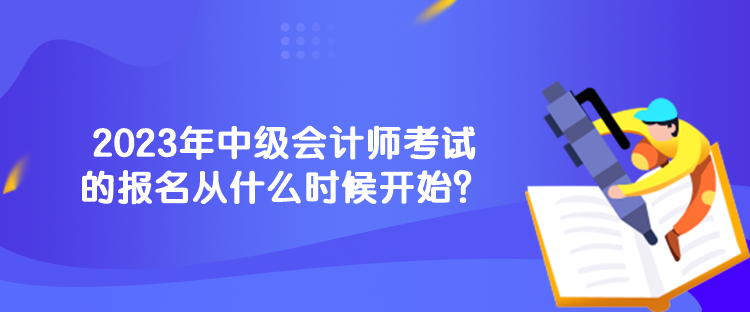 2023年中級(jí)會(huì)計(jì)師考試的報(bào)名從什么時(shí)候開(kāi)始？