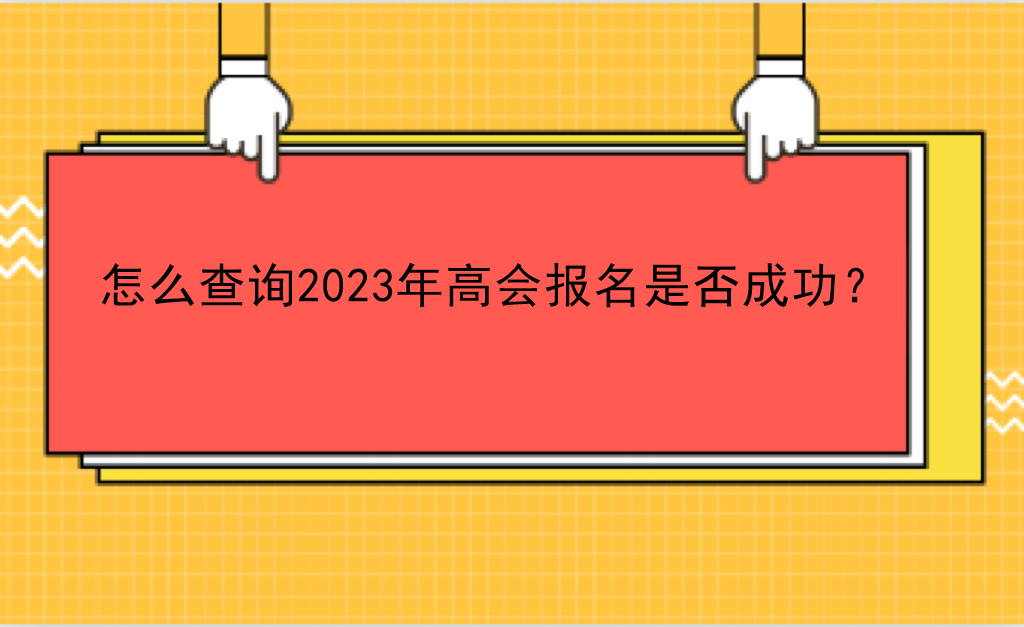 怎么查詢2023年高會(huì)報(bào)名是否成功？