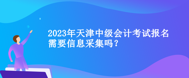 2023年天津中級(jí)會(huì)計(jì)考試報(bào)名需要信息采集嗎？