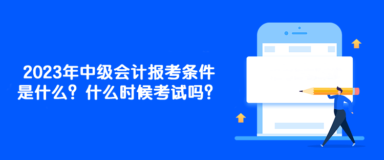 2023年中級會計報考條件是什么？什么時候考試嗎？
