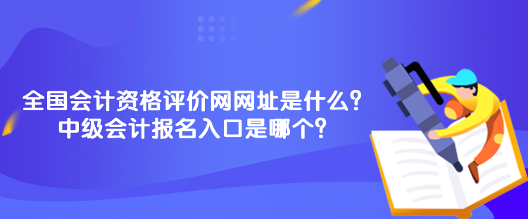 全國(guó)會(huì)計(jì)資格評(píng)價(jià)網(wǎng)網(wǎng)址是什么？中級(jí)會(huì)計(jì)報(bào)名入口是哪個(gè)？
