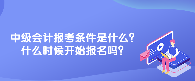 中級(jí)會(huì)計(jì)報(bào)考條件是什么？什么時(shí)候開始報(bào)名嗎？