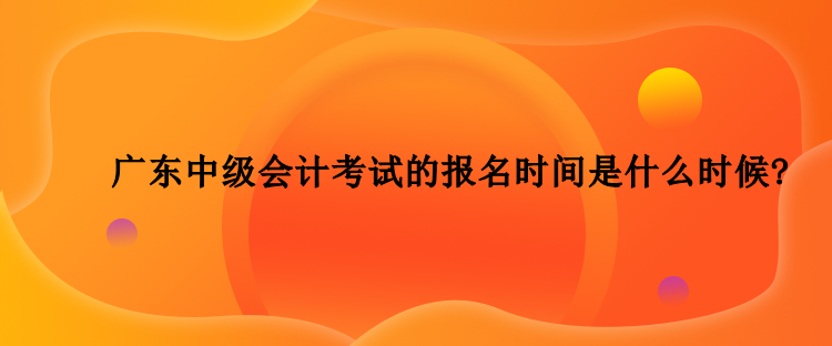 2023年廣東中級會計考試的報名時間是什么時候？
