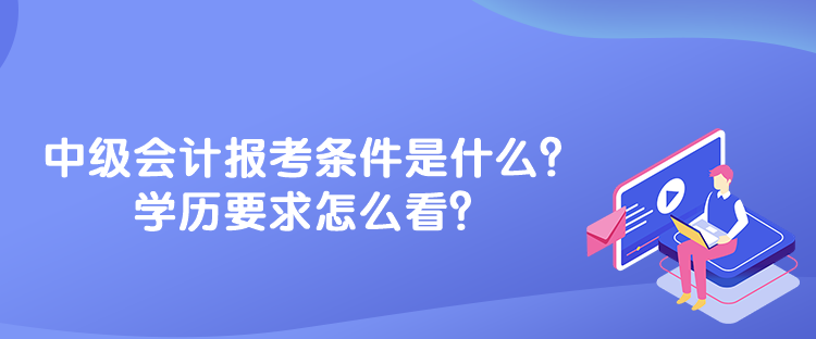 中級會計報考條件是什么？學歷要求怎么看？