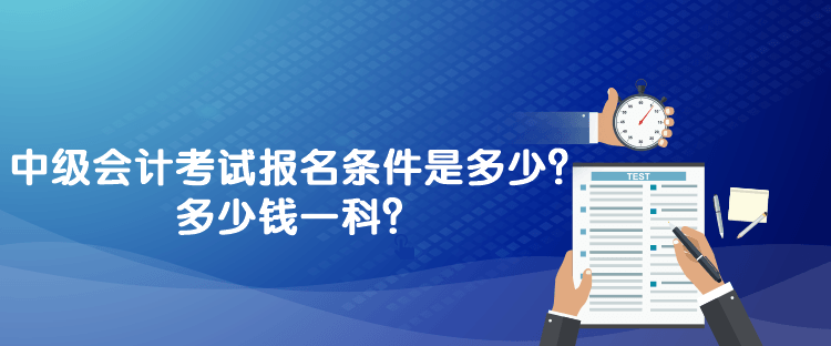 中級(jí)會(huì)計(jì)考試報(bào)名條件是多少？多少錢一科？