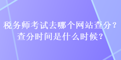 稅務(wù)師考試去哪個(gè)網(wǎng)站查分？查分時(shí)間是什么時(shí)候？