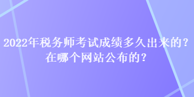 2022年稅務(wù)師考試成績(jī)多久出來(lái)的？在哪個(gè)網(wǎng)站公布的？
