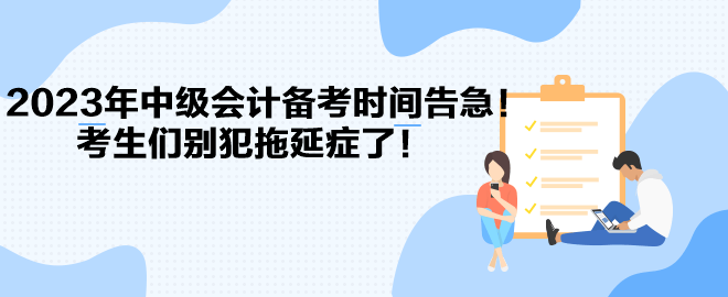 2023年中級會(huì)計(jì)備考時(shí)間告急！考生們別犯拖延癥了！