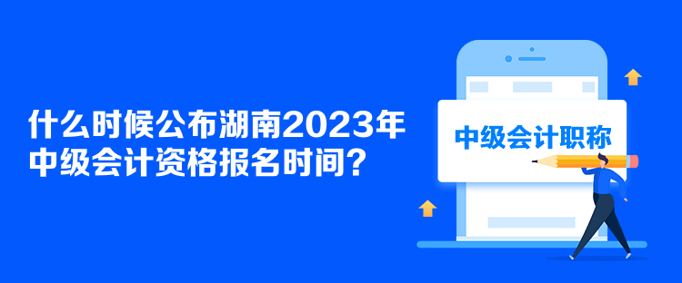 什么時(shí)候公布湖南2023年中級(jí)會(huì)計(jì)資格報(bào)名時(shí)間？