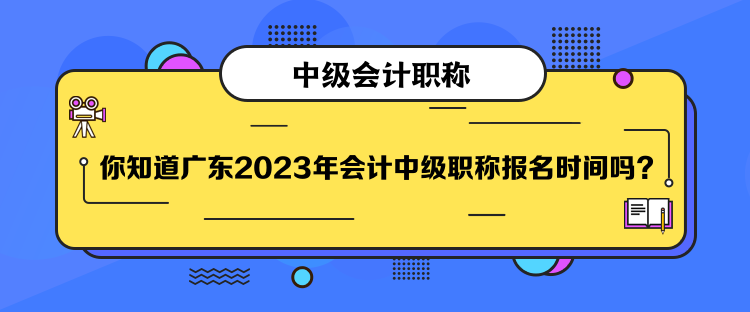 你知道廣東2023年會計中級職稱報名時間嗎？