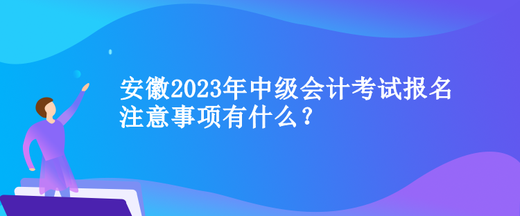 安徽2023年中級(jí)會(huì)計(jì)考試報(bào)名注意事項(xiàng)有什么？