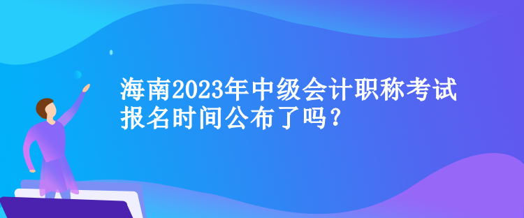 海南2023年中級會計職稱考試報名時間公布了嗎？