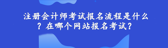 注冊(cè)會(huì)計(jì)師考試報(bào)名流程是什么？在哪個(gè)網(wǎng)站報(bào)名考試？