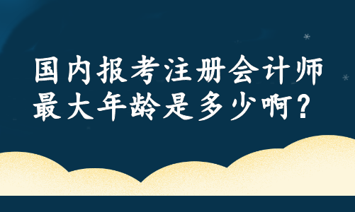 國內(nèi)報(bào)考注冊(cè)會(huì)計(jì)師最大年齡是多少??？