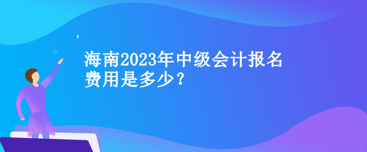 海南2023年中級會計報名費用是多少？