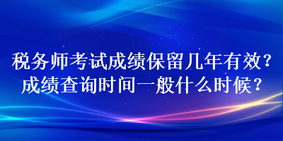 稅務師考試成績保留幾年有效？成績查詢時間一般什么時候？
