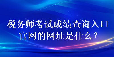 稅務師考試成績查詢?nèi)肟诠倬W(wǎng)的網(wǎng)址是什么？