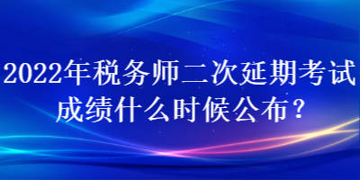 2022年稅務(wù)師二次延期考試成績什么時候公布？