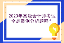 2023年高級(jí)會(huì)計(jì)師考試全是案例分析題嗎？