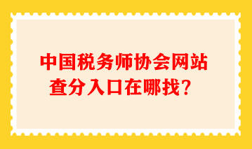 中國稅務師協(xié)會網(wǎng)站查分入口在哪找？