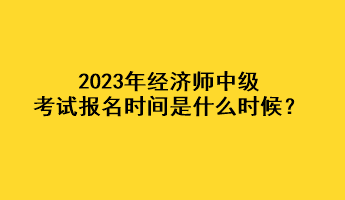 2023年經(jīng)濟(jì)師中級考試報名時間是什么時候？