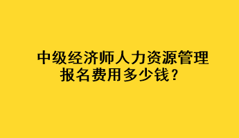 中級(jí)經(jīng)濟(jì)師人力資源管理報(bào)名費(fèi)用多少錢(qián)？