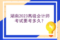 湖南2023高級(jí)會(huì)計(jì)師考試要考多久？