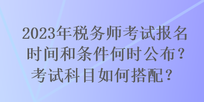 2023年稅務(wù)師考試報(bào)名時(shí)間和條件何時(shí)公布？考試科目如何搭配？